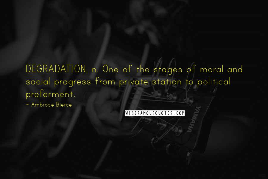 Ambrose Bierce Quotes: DEGRADATION, n. One of the stages of moral and social progress from private station to political preferment.