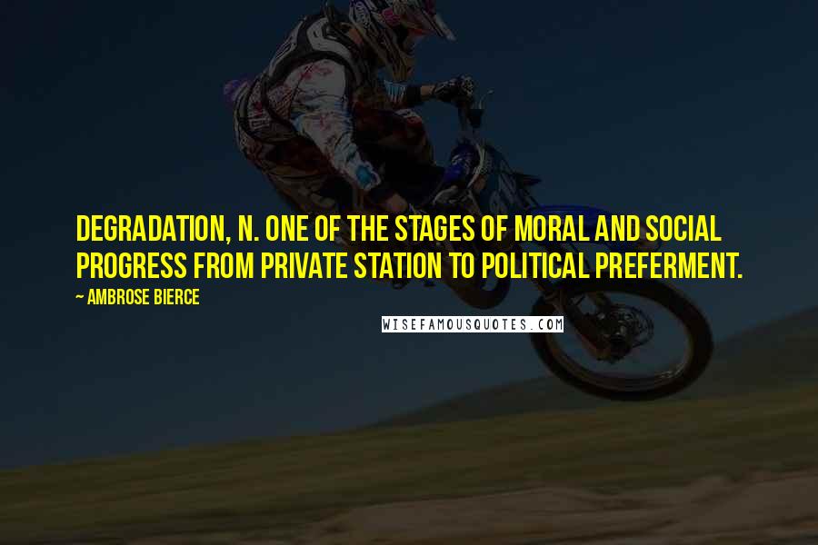Ambrose Bierce Quotes: DEGRADATION, n. One of the stages of moral and social progress from private station to political preferment.