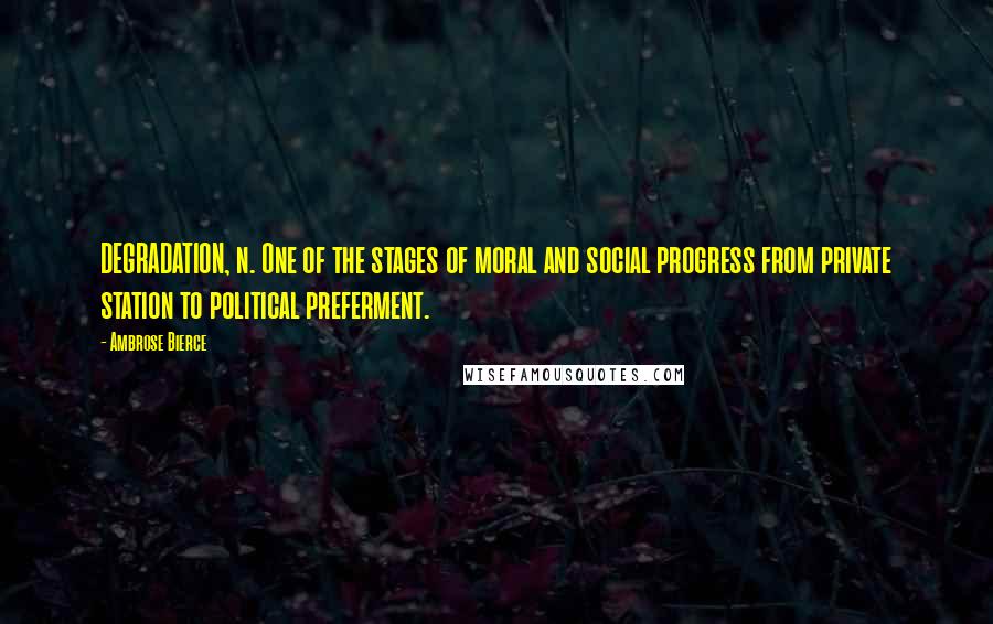 Ambrose Bierce Quotes: DEGRADATION, n. One of the stages of moral and social progress from private station to political preferment.