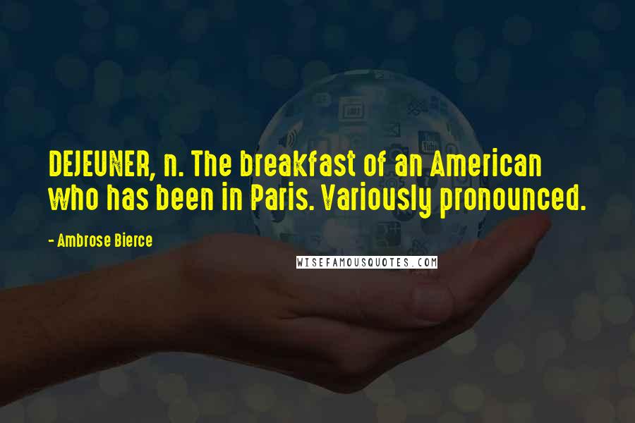 Ambrose Bierce Quotes: DEJEUNER, n. The breakfast of an American who has been in Paris. Variously pronounced.