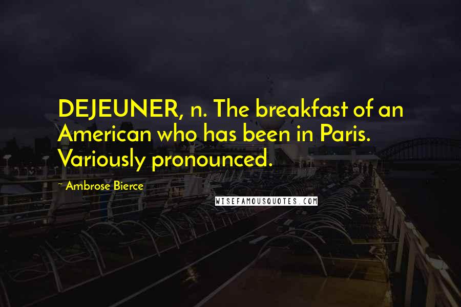 Ambrose Bierce Quotes: DEJEUNER, n. The breakfast of an American who has been in Paris. Variously pronounced.