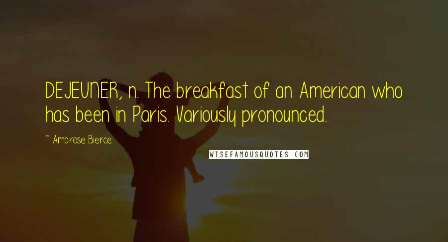 Ambrose Bierce Quotes: DEJEUNER, n. The breakfast of an American who has been in Paris. Variously pronounced.