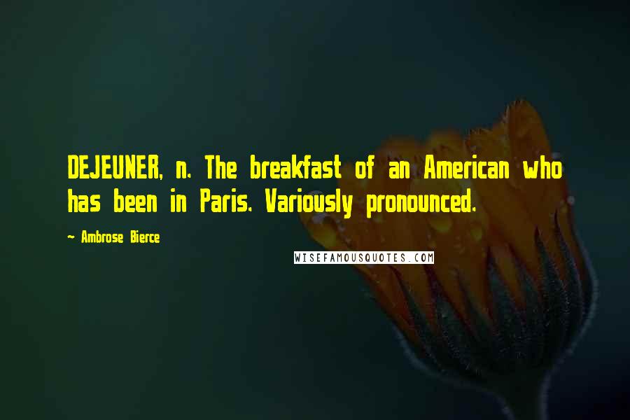 Ambrose Bierce Quotes: DEJEUNER, n. The breakfast of an American who has been in Paris. Variously pronounced.