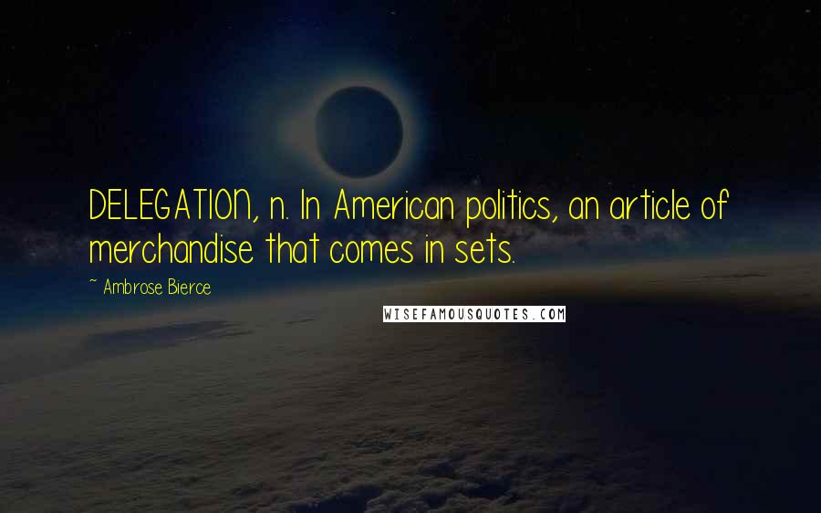 Ambrose Bierce Quotes: DELEGATION, n. In American politics, an article of merchandise that comes in sets.