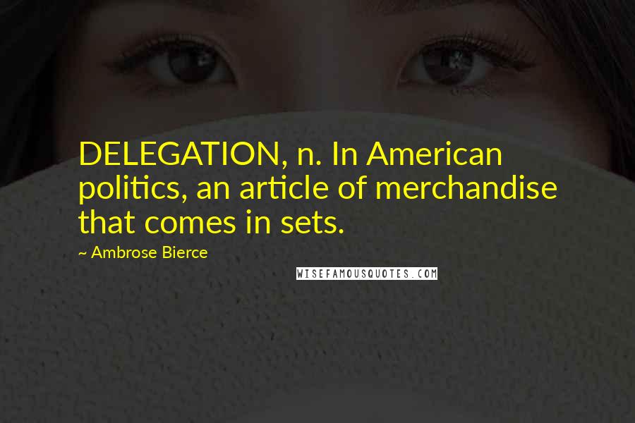 Ambrose Bierce Quotes: DELEGATION, n. In American politics, an article of merchandise that comes in sets.