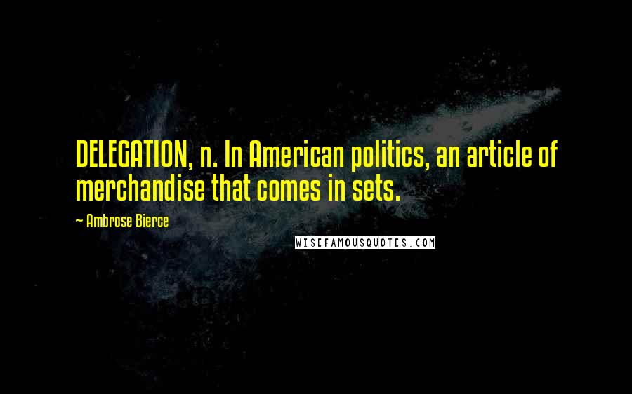 Ambrose Bierce Quotes: DELEGATION, n. In American politics, an article of merchandise that comes in sets.