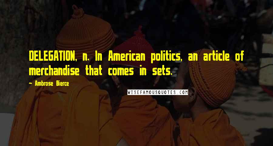 Ambrose Bierce Quotes: DELEGATION, n. In American politics, an article of merchandise that comes in sets.