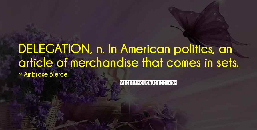 Ambrose Bierce Quotes: DELEGATION, n. In American politics, an article of merchandise that comes in sets.