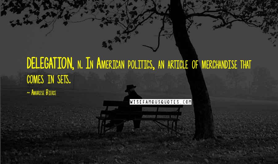 Ambrose Bierce Quotes: DELEGATION, n. In American politics, an article of merchandise that comes in sets.