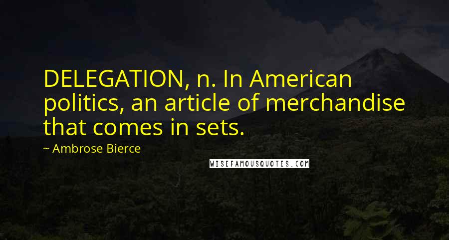 Ambrose Bierce Quotes: DELEGATION, n. In American politics, an article of merchandise that comes in sets.