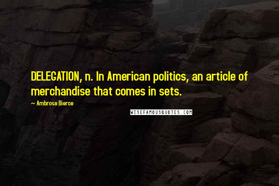 Ambrose Bierce Quotes: DELEGATION, n. In American politics, an article of merchandise that comes in sets.