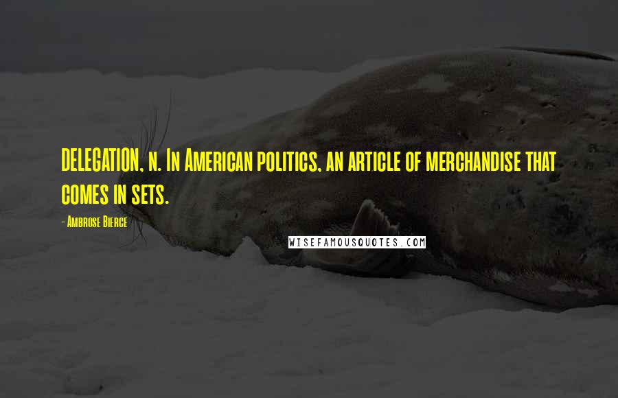 Ambrose Bierce Quotes: DELEGATION, n. In American politics, an article of merchandise that comes in sets.