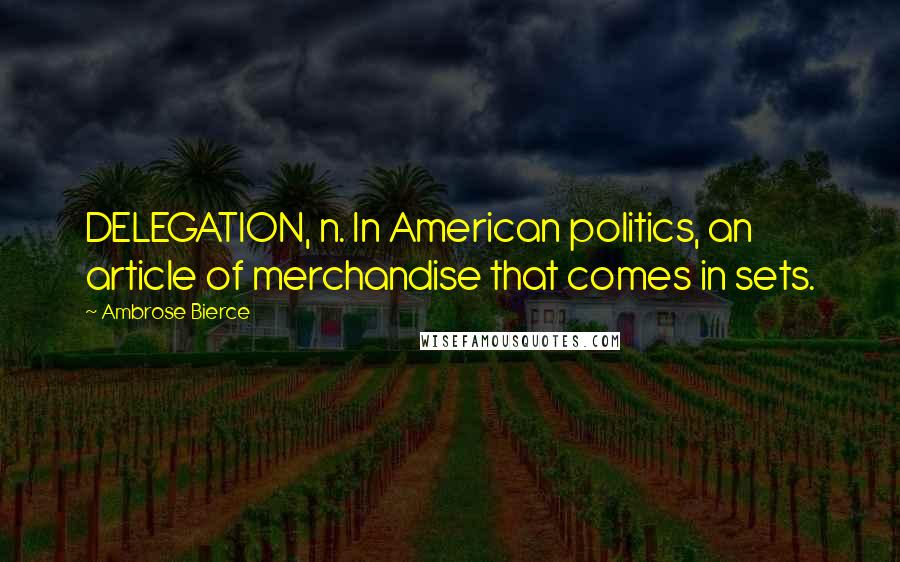 Ambrose Bierce Quotes: DELEGATION, n. In American politics, an article of merchandise that comes in sets.