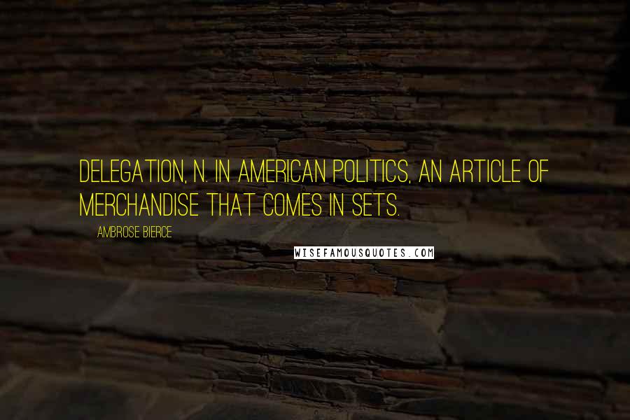 Ambrose Bierce Quotes: DELEGATION, n. In American politics, an article of merchandise that comes in sets.