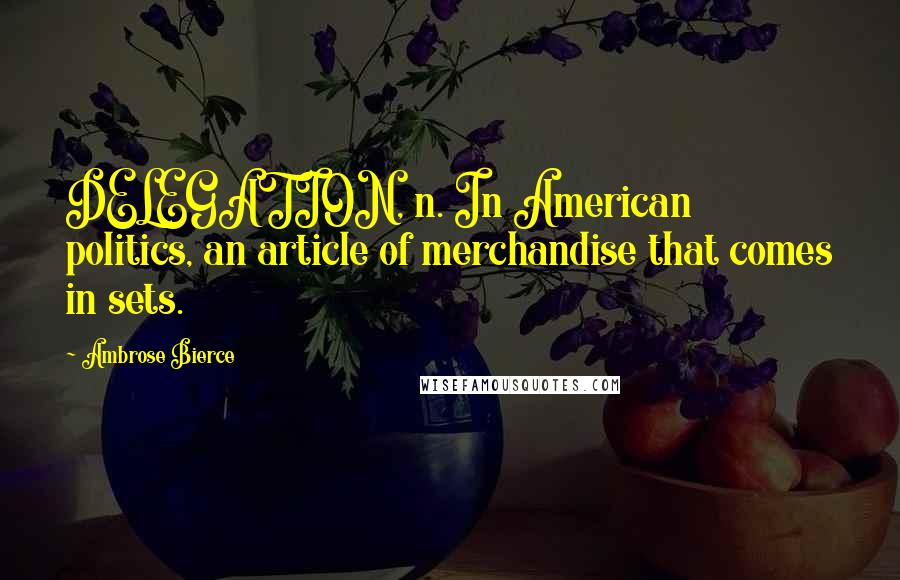 Ambrose Bierce Quotes: DELEGATION, n. In American politics, an article of merchandise that comes in sets.