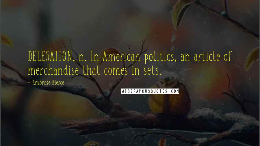 Ambrose Bierce Quotes: DELEGATION, n. In American politics, an article of merchandise that comes in sets.