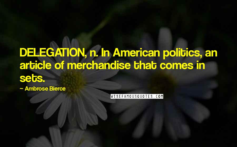 Ambrose Bierce Quotes: DELEGATION, n. In American politics, an article of merchandise that comes in sets.