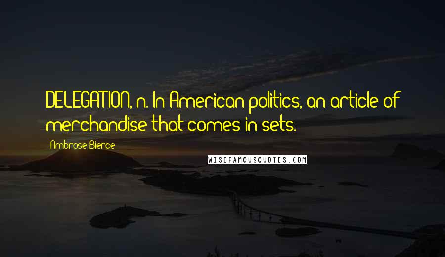 Ambrose Bierce Quotes: DELEGATION, n. In American politics, an article of merchandise that comes in sets.