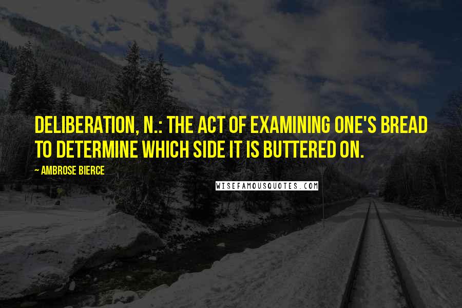 Ambrose Bierce Quotes: Deliberation, n.: The act of examining one's bread to determine which side it is buttered on.