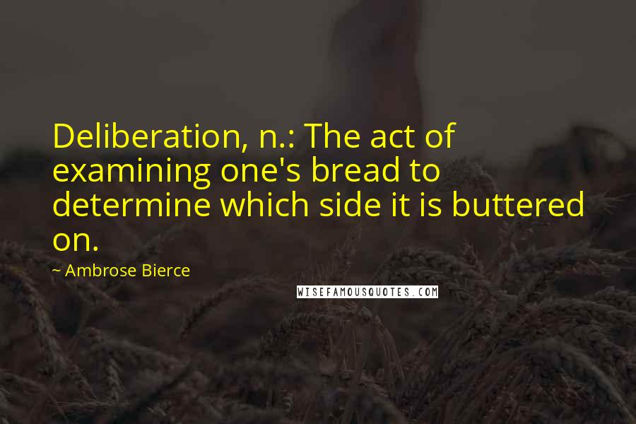 Ambrose Bierce Quotes: Deliberation, n.: The act of examining one's bread to determine which side it is buttered on.