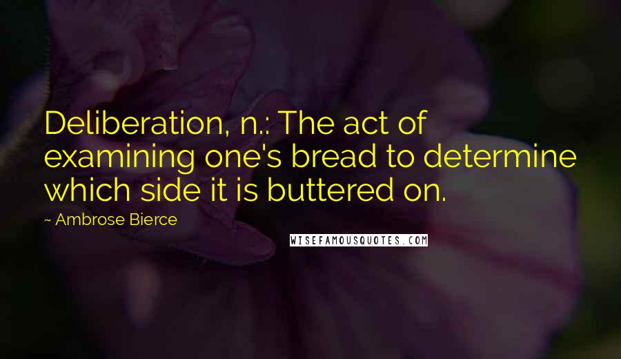 Ambrose Bierce Quotes: Deliberation, n.: The act of examining one's bread to determine which side it is buttered on.