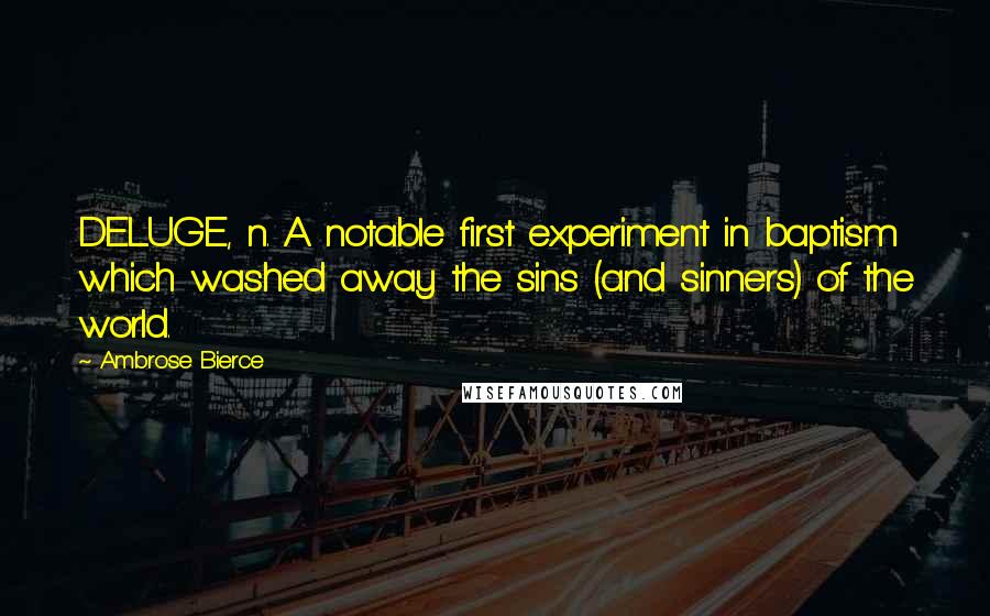 Ambrose Bierce Quotes: DELUGE, n. A notable first experiment in baptism which washed away the sins (and sinners) of the world.