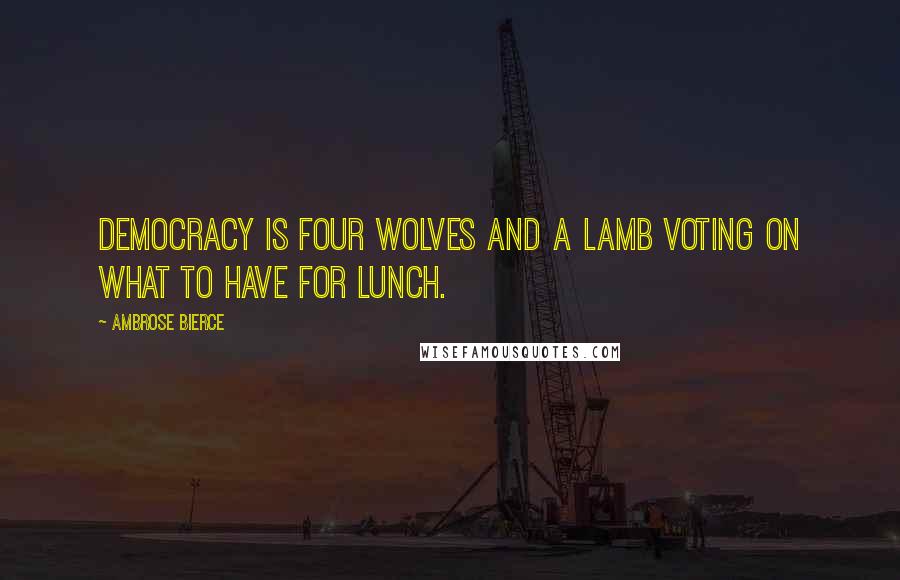 Ambrose Bierce Quotes: Democracy is four wolves and a lamb voting on what to have for lunch.