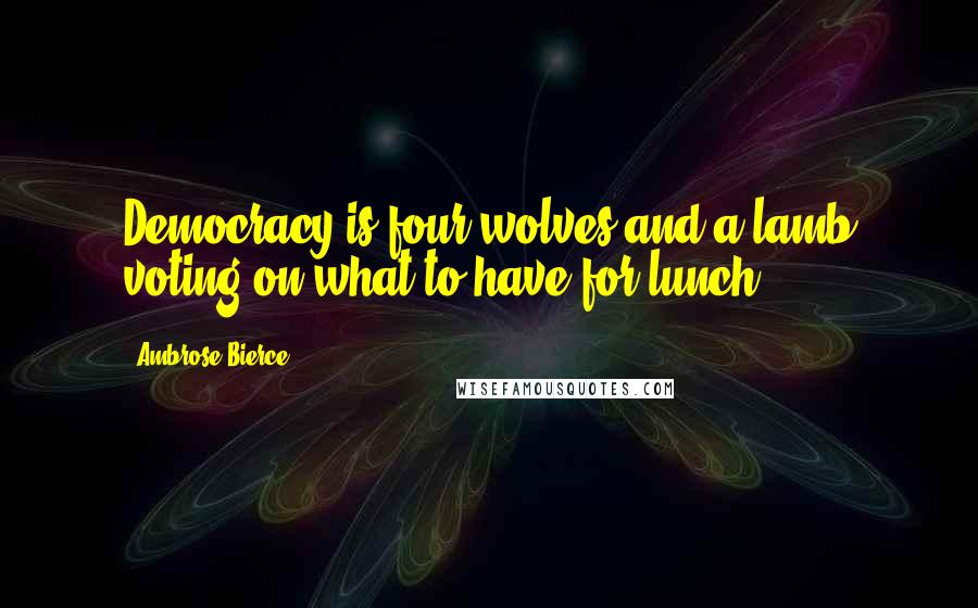 Ambrose Bierce Quotes: Democracy is four wolves and a lamb voting on what to have for lunch.