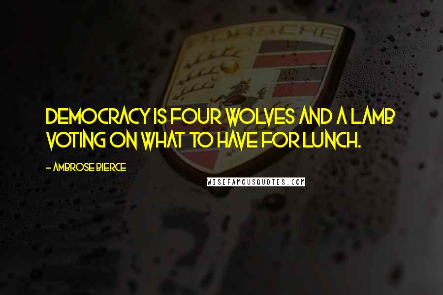 Ambrose Bierce Quotes: Democracy is four wolves and a lamb voting on what to have for lunch.