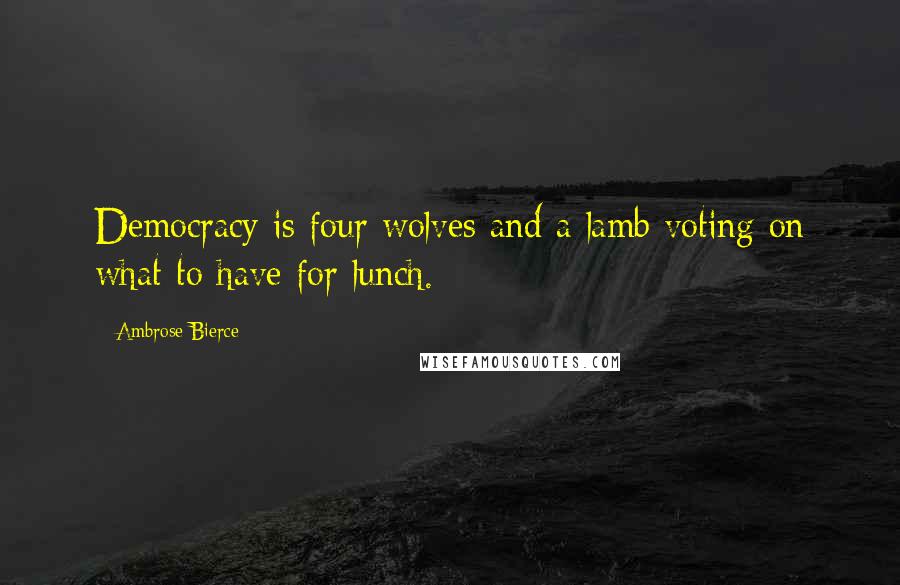 Ambrose Bierce Quotes: Democracy is four wolves and a lamb voting on what to have for lunch.