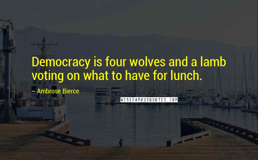 Ambrose Bierce Quotes: Democracy is four wolves and a lamb voting on what to have for lunch.