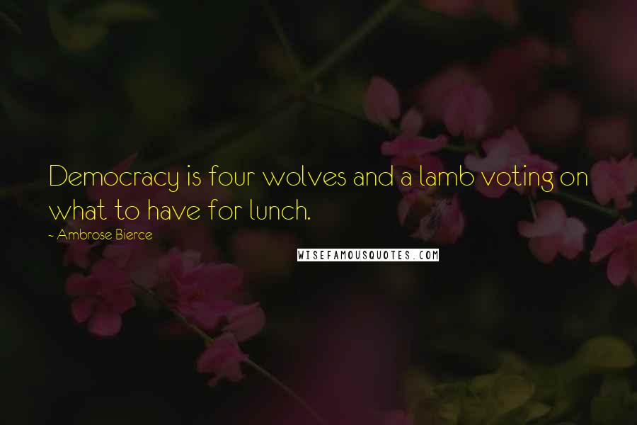 Ambrose Bierce Quotes: Democracy is four wolves and a lamb voting on what to have for lunch.