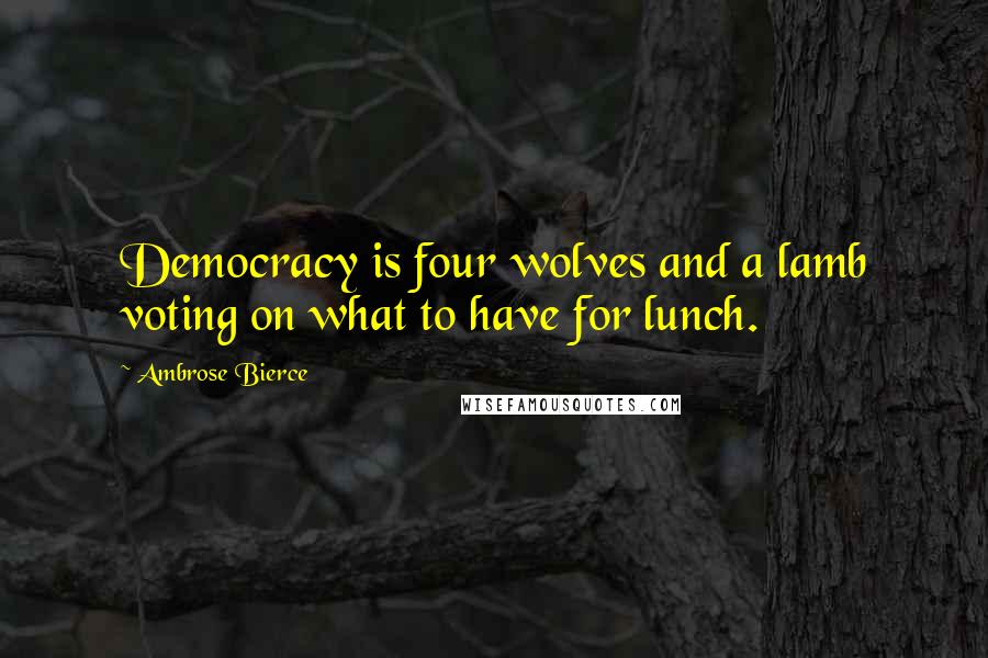 Ambrose Bierce Quotes: Democracy is four wolves and a lamb voting on what to have for lunch.