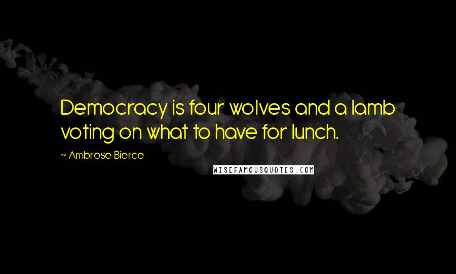 Ambrose Bierce Quotes: Democracy is four wolves and a lamb voting on what to have for lunch.