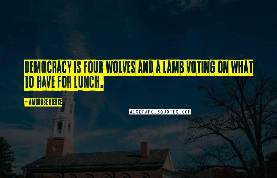 Ambrose Bierce Quotes: Democracy is four wolves and a lamb voting on what to have for lunch.