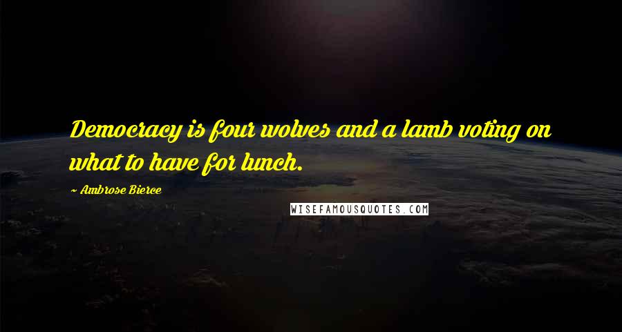 Ambrose Bierce Quotes: Democracy is four wolves and a lamb voting on what to have for lunch.