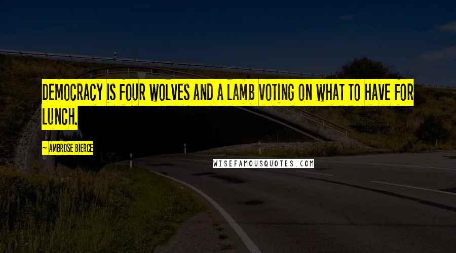 Ambrose Bierce Quotes: Democracy is four wolves and a lamb voting on what to have for lunch.