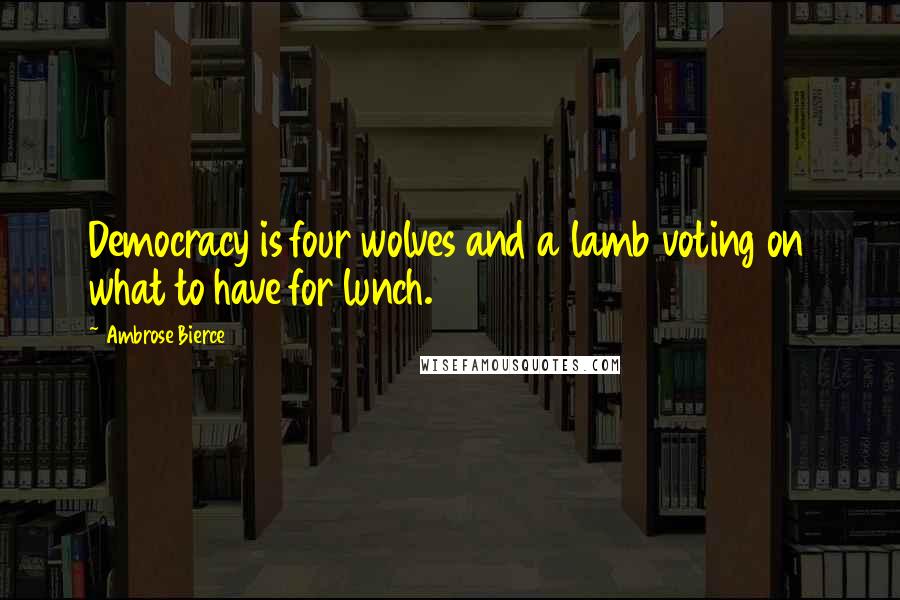 Ambrose Bierce Quotes: Democracy is four wolves and a lamb voting on what to have for lunch.