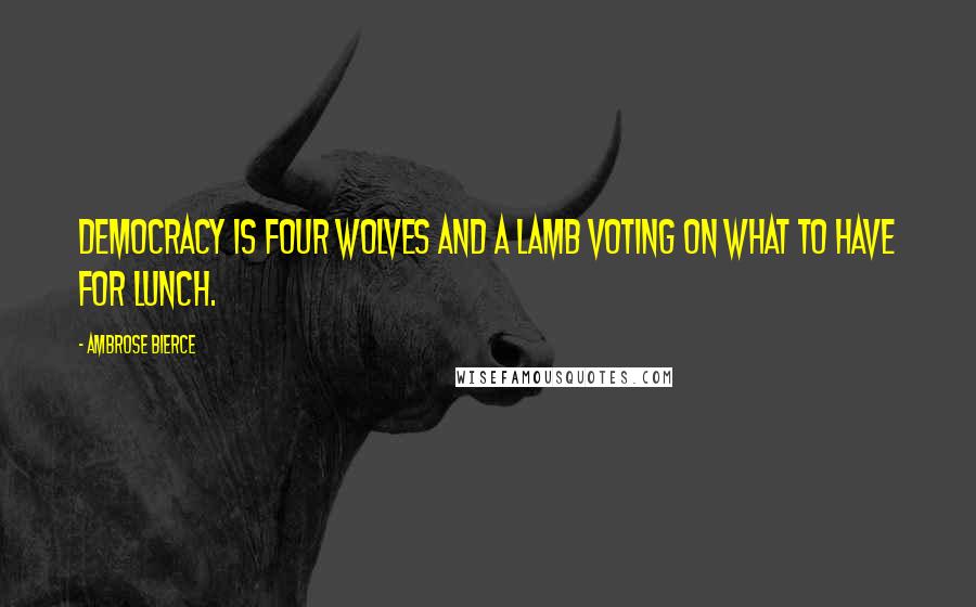 Ambrose Bierce Quotes: Democracy is four wolves and a lamb voting on what to have for lunch.