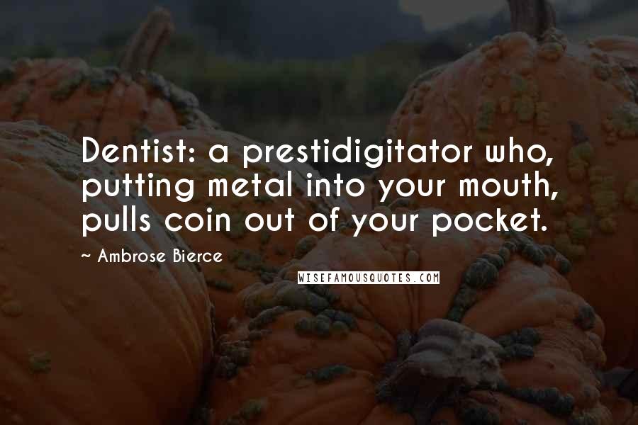 Ambrose Bierce Quotes: Dentist: a prestidigitator who, putting metal into your mouth, pulls coin out of your pocket.