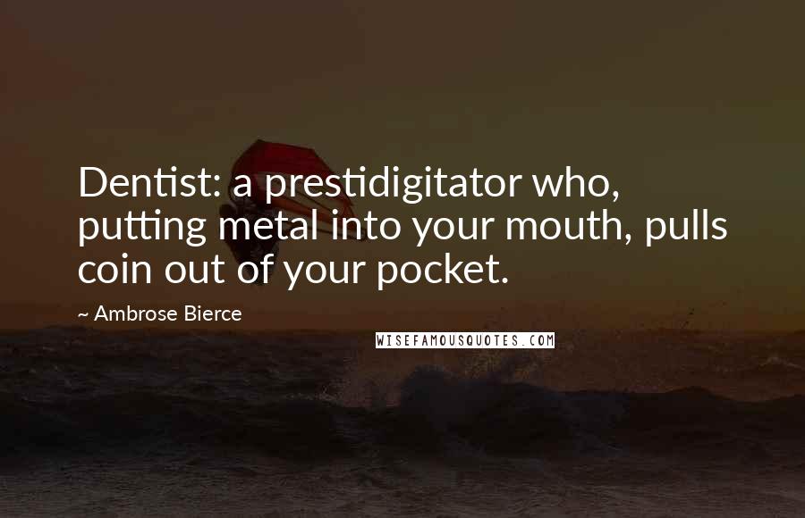 Ambrose Bierce Quotes: Dentist: a prestidigitator who, putting metal into your mouth, pulls coin out of your pocket.