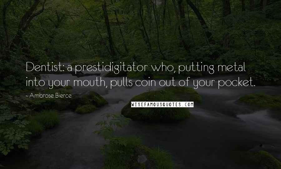 Ambrose Bierce Quotes: Dentist: a prestidigitator who, putting metal into your mouth, pulls coin out of your pocket.