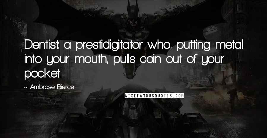 Ambrose Bierce Quotes: Dentist: a prestidigitator who, putting metal into your mouth, pulls coin out of your pocket.