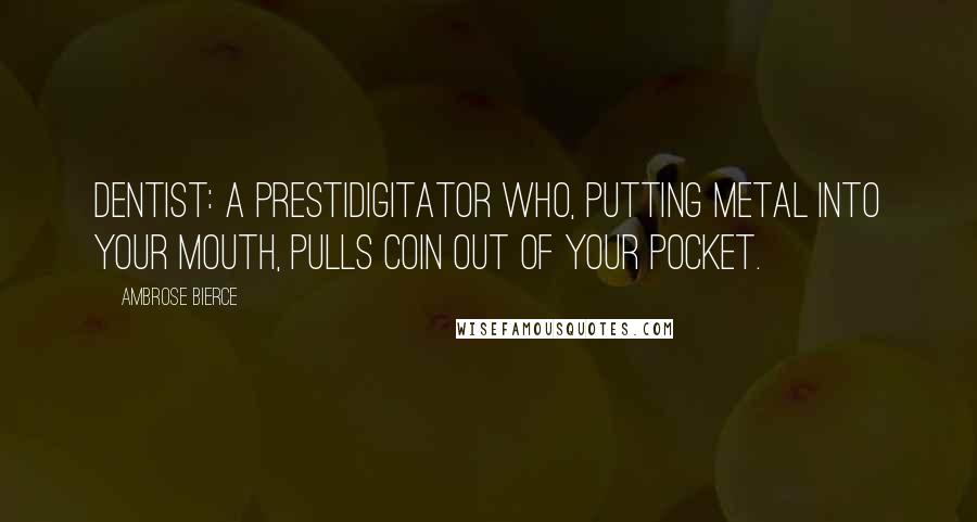 Ambrose Bierce Quotes: Dentist: a prestidigitator who, putting metal into your mouth, pulls coin out of your pocket.