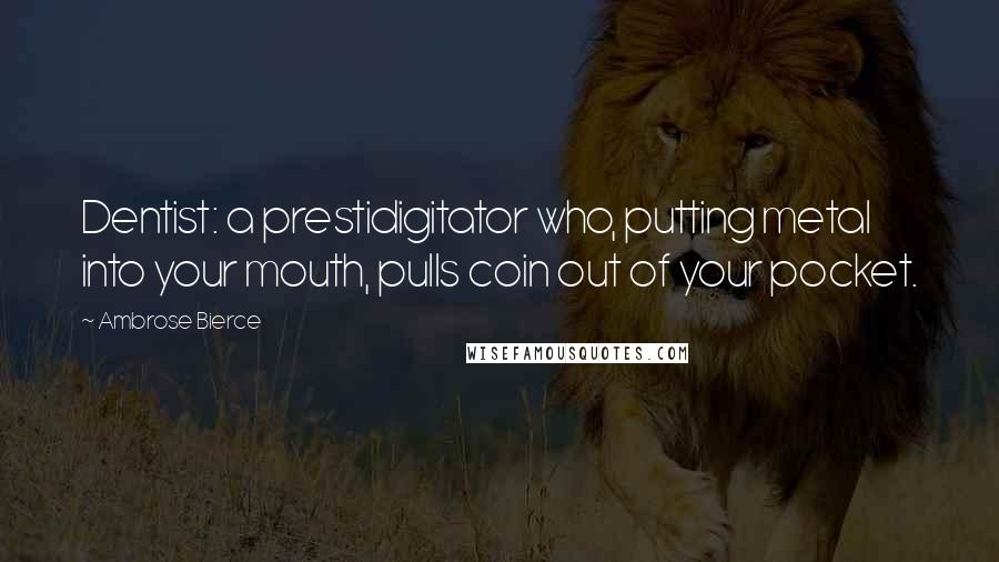 Ambrose Bierce Quotes: Dentist: a prestidigitator who, putting metal into your mouth, pulls coin out of your pocket.