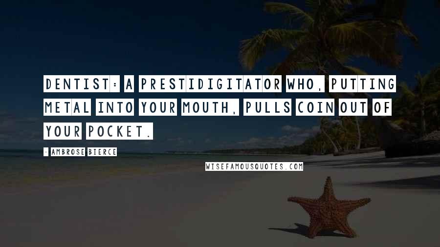 Ambrose Bierce Quotes: Dentist: a prestidigitator who, putting metal into your mouth, pulls coin out of your pocket.