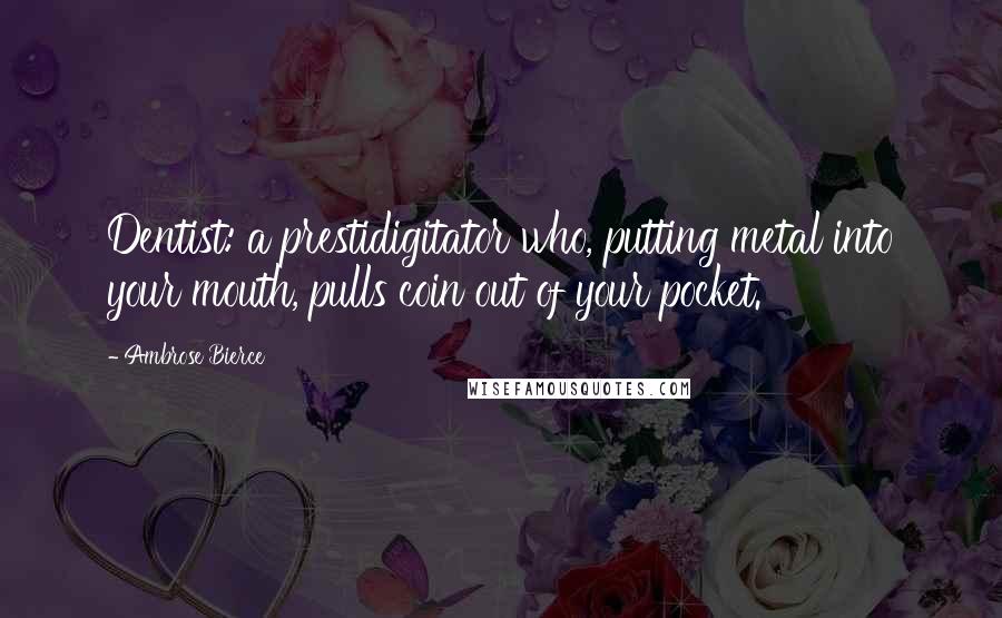 Ambrose Bierce Quotes: Dentist: a prestidigitator who, putting metal into your mouth, pulls coin out of your pocket.