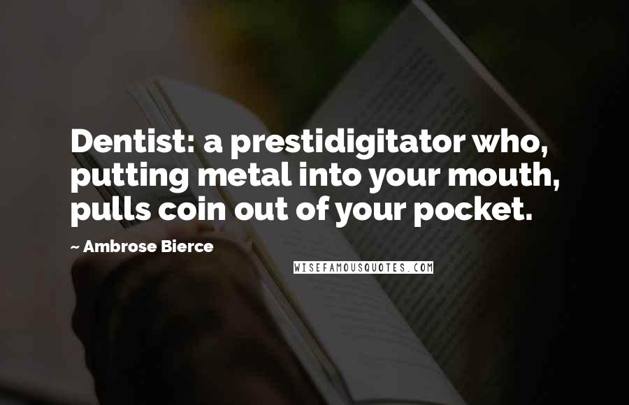 Ambrose Bierce Quotes: Dentist: a prestidigitator who, putting metal into your mouth, pulls coin out of your pocket.