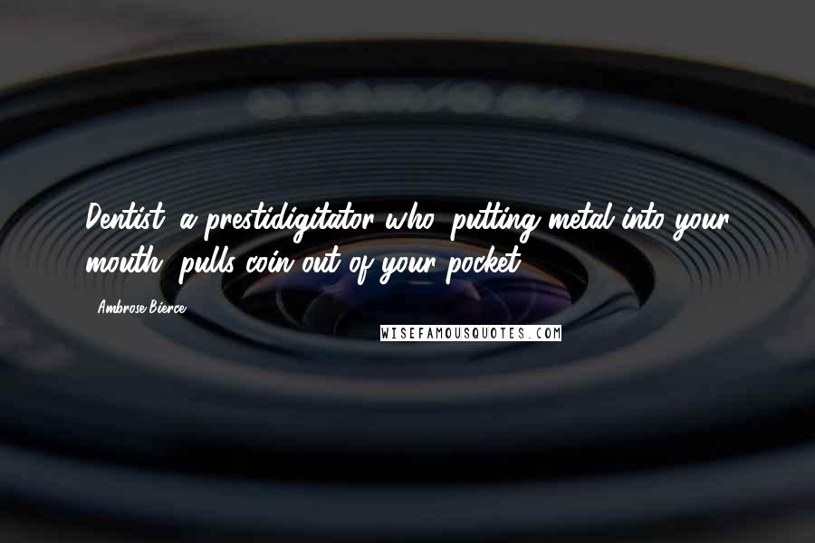 Ambrose Bierce Quotes: Dentist: a prestidigitator who, putting metal into your mouth, pulls coin out of your pocket.