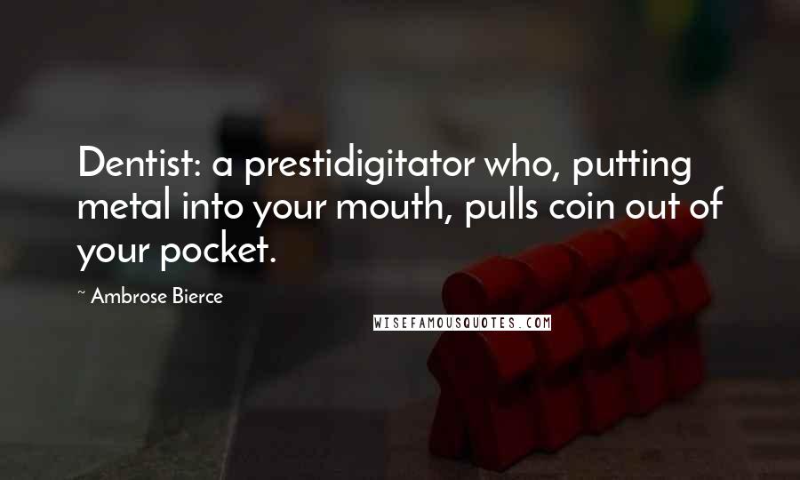 Ambrose Bierce Quotes: Dentist: a prestidigitator who, putting metal into your mouth, pulls coin out of your pocket.
